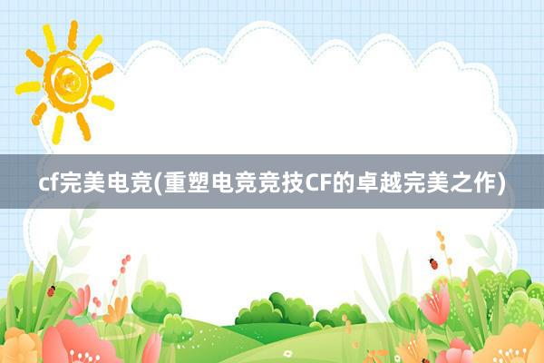 cf完美电竞(重塑电竞竞技CF的卓越完美之作)