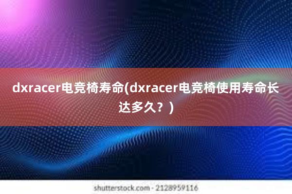 dxracer电竞椅寿命(dxracer电竞椅使用寿命长达多久？)