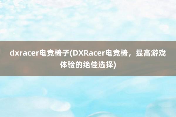 dxracer电竞椅子(DXRacer电竞椅，提高游戏体验的绝佳选择)