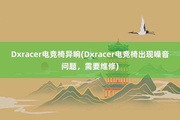 Dxracer电竞椅异响(Dxracer电竞椅出现噪音问题，需要维修)