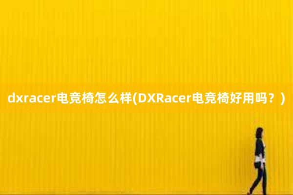 dxracer电竞椅怎么样(DXRacer电竞椅好用吗？)