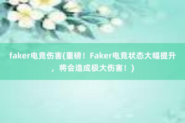 faker电竞伤害(重磅！Faker电竞状态大幅提升，将会造成极大伤害！)