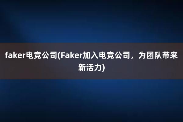 faker电竞公司(Faker加入电竞公司，为团队带来新活力)