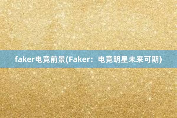 faker电竞前景(Faker：电竞明星未来可期)