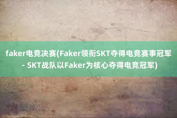 faker电竞决赛(Faker领衔SKT夺得电竞赛事冠军 - SKT战队以Faker为核心夺得电竞冠军)