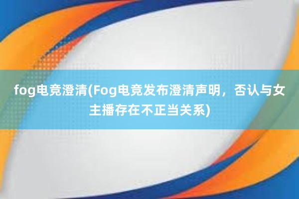 fog电竞澄清(Fog电竞发布澄清声明，否认与女主播存在不正当关系)