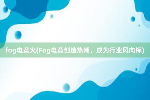 fog电竞火(Fog电竞创造热潮，成为行业风向标)