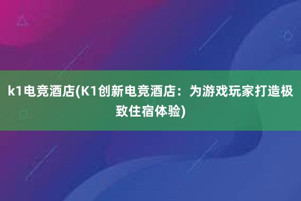 k1电竞酒店(K1创新电竞酒店：为游戏玩家打造极致住宿体验)