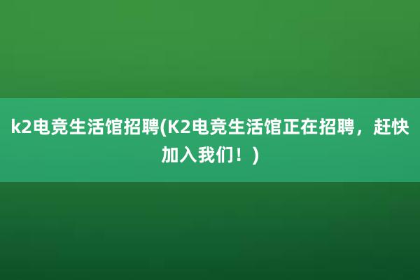 k2电竞生活馆招聘(K2电竞生活馆正在招聘，赶快加入我们！)