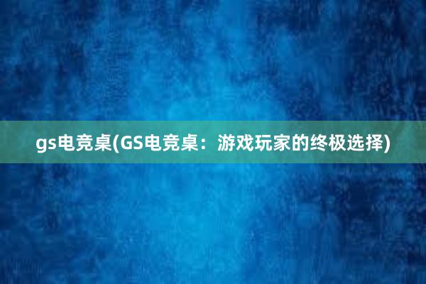 gs电竞桌(GS电竞桌：游戏玩家的终极选择)