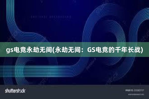 gs电竞永劫无间(永劫无间：GS电竞的千年长战)