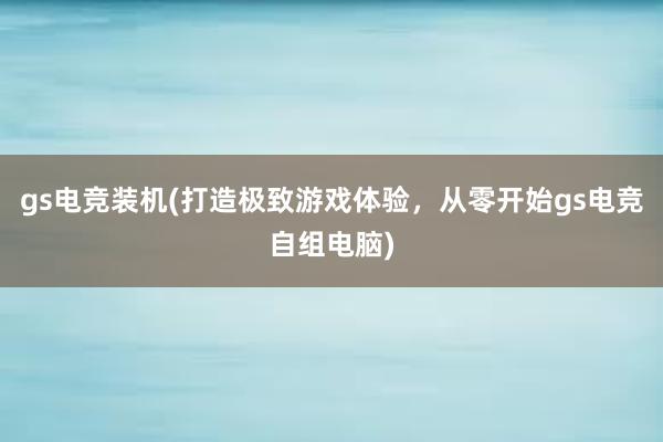 gs电竞装机(打造极致游戏体验，从零开始gs电竞自组电脑)