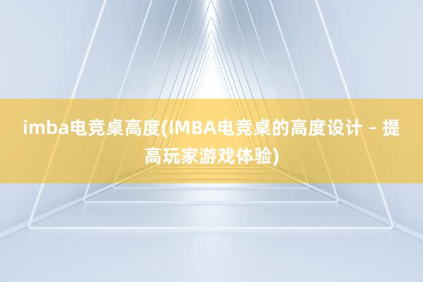 imba电竞桌高度(IMBA电竞桌的高度设计 – 提高玩家游戏体验)