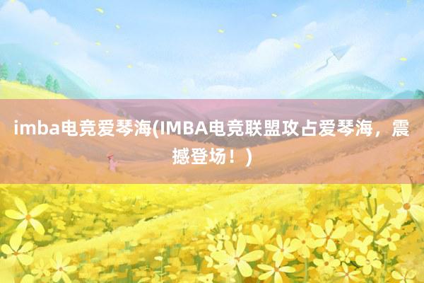 imba电竞爱琴海(IMBA电竞联盟攻占爱琴海，震撼登场！)