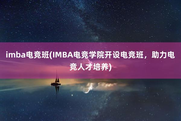 imba电竞班(IMBA电竞学院开设电竞班，助力电竞人才培养)