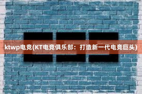 ktwp电竞(KT电竞俱乐部：打造新一代电竞巨头)