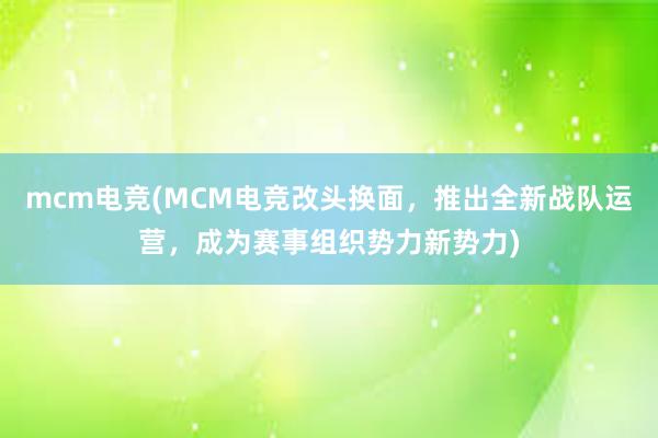 mcm电竞(MCM电竞改头换面，推出全新战队运营，成为赛事组织势力新势力)