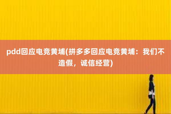 pdd回应电竞黄埔(拼多多回应电竞黄埔：我们不造假，诚信经营)