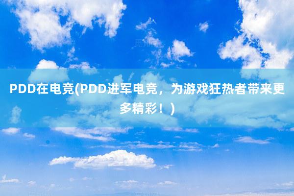 PDD在电竞(PDD进军电竞，为游戏狂热者带来更多精彩！)