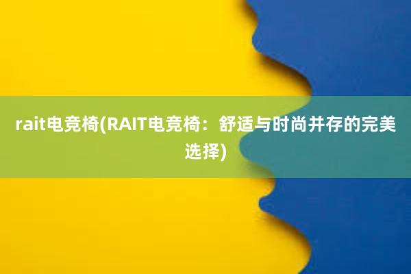 rait电竞椅(RAIT电竞椅：舒适与时尚并存的完美选择)