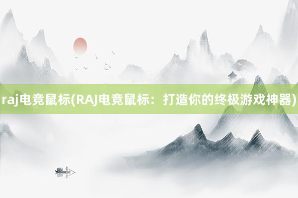 raj电竞鼠标(RAJ电竞鼠标：打造你的终极游戏神器)