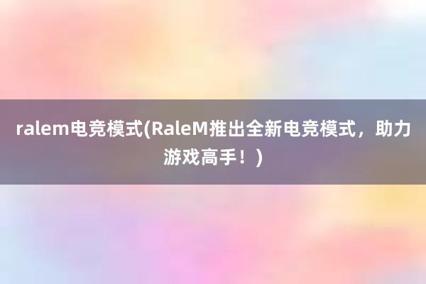 ralem电竞模式(RaleM推出全新电竞模式，助力游戏高手！)