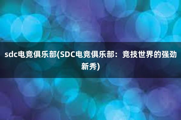 sdc电竞俱乐部(SDC电竞俱乐部：竞技世界的强劲新秀)