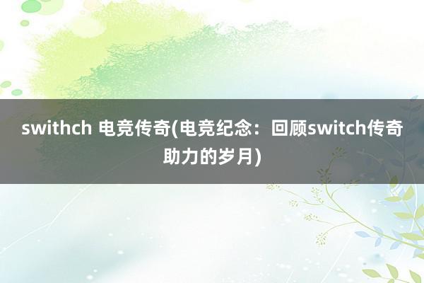 swithch 电竞传奇(电竞纪念：回顾switch传奇助力的岁月)