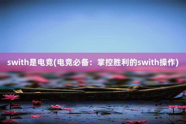 swith是电竞(电竞必备：掌控胜利的swith操作)