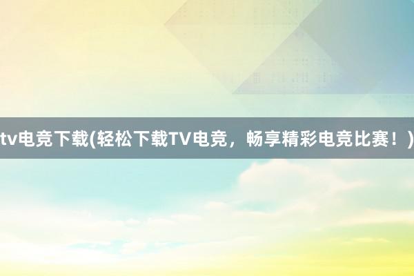 tv电竞下载(轻松下载TV电竞，畅享精彩电竞比赛！)