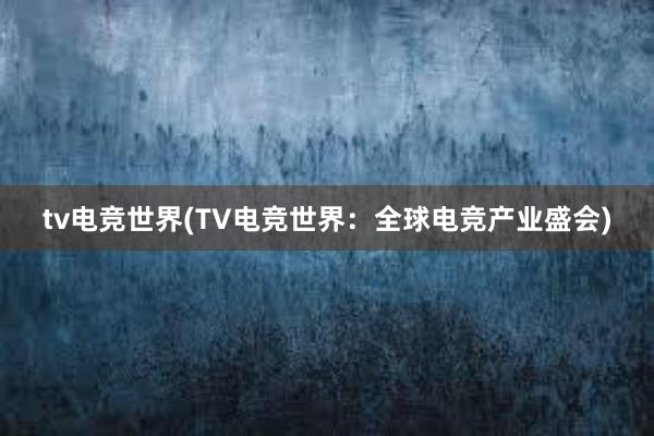 tv电竞世界(TV电竞世界：全球电竞产业盛会)