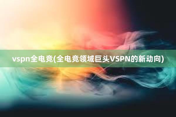 vspn全电竞(全电竞领域巨头VSPN的新动向)