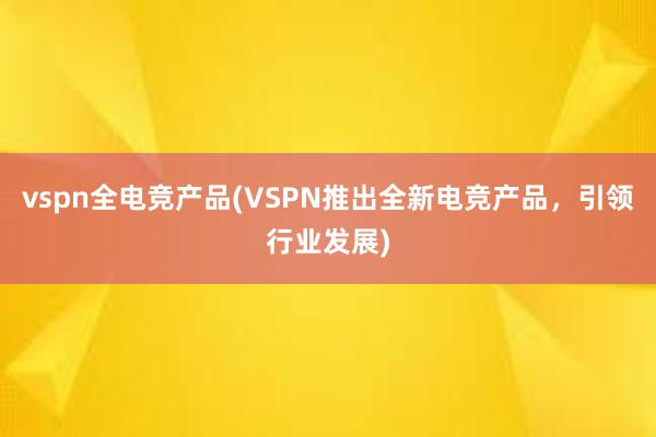 vspn全电竞产品(VSPN推出全新电竞产品，引领行业发展)