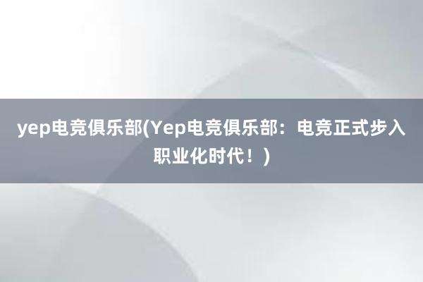 yep电竞俱乐部(Yep电竞俱乐部：电竞正式步入职业化时代！)