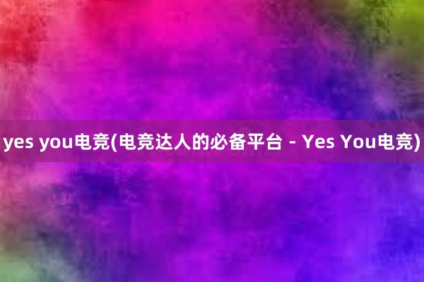 yes you电竞(电竞达人的必备平台 - Yes You电竞)