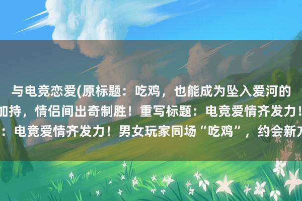 与电竞恋爱(原标题：吃鸡，也能成为坠入爱河的助力？电竞+恋爱双重加持，情侣间出奇制胜！重写标题：电竞爱情齐发力！男女玩家同场“吃鸡”，约会新方式！)