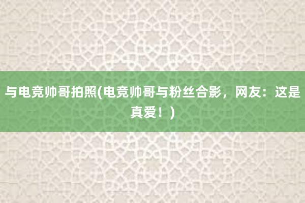 与电竞帅哥拍照(电竞帅哥与粉丝合影，网友：这是真爱！)