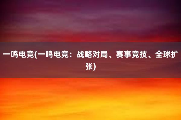 一鸣电竞(一鸣电竞：战略对局、赛事竞技、全球扩张)