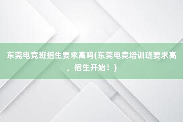 东莞电竞班招生要求高吗(东莞电竞培训班要求高，招生开始！)