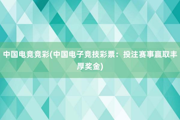 中国电竞竞彩(中国电子竞技彩票：投注赛事赢取丰厚奖金)