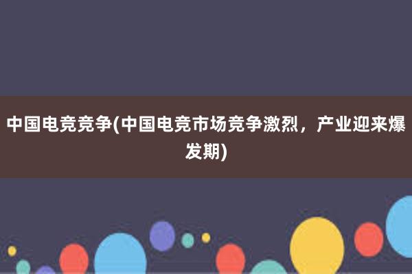 中国电竞竞争(中国电竞市场竞争激烈，产业迎来爆发期)