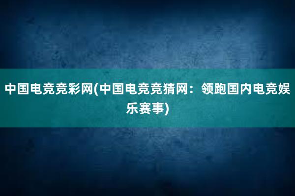 中国电竞竞彩网(中国电竞竞猜网：领跑国内电竞娱乐赛事)