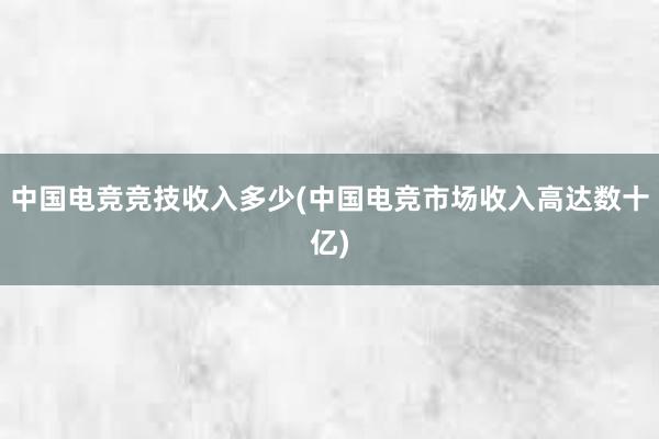 中国电竞竞技收入多少(中国电竞市场收入高达数十亿)