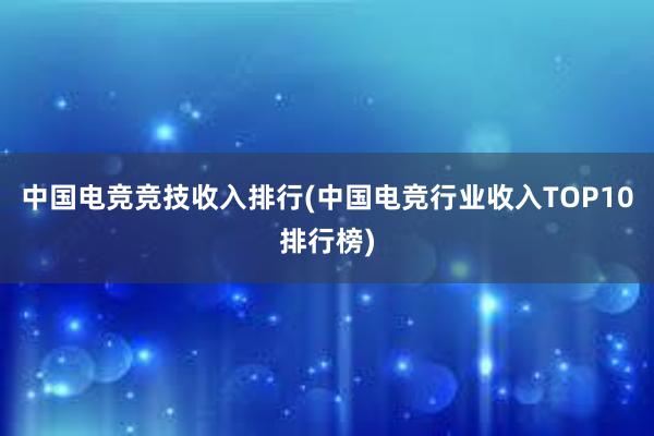 中国电竞竞技收入排行(中国电竞行业收入TOP10排行榜)