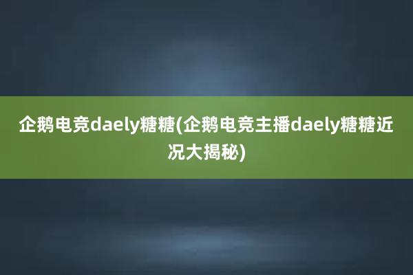 企鹅电竞daely糖糖(企鹅电竞主播daely糖糖近况大揭秘)