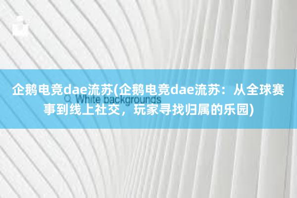 企鹅电竞dae流苏(企鹅电竞dae流苏：从全球赛事到线上社交，玩家寻找归属的乐园)