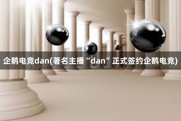 企鹅电竞dan(著名主播“dan”正式签约企鹅电竞)