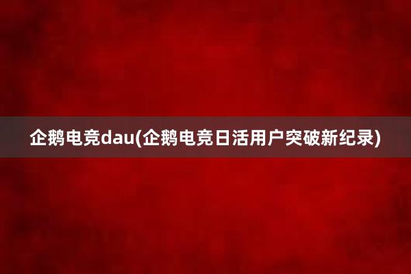 企鹅电竞dau(企鹅电竞日活用户突破新纪录)