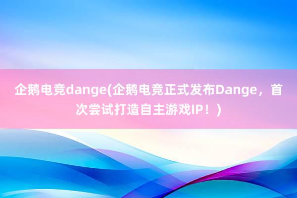 企鹅电竞dange(企鹅电竞正式发布Dange，首次尝试打造自主游戏IP！)