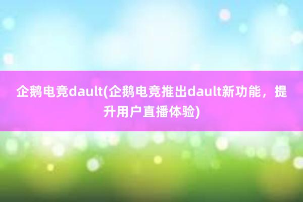 企鹅电竞dault(企鹅电竞推出dault新功能，提升用户直播体验)